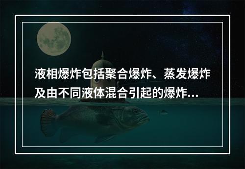 液相爆炸包括聚合爆炸、蒸发爆炸及由不同液体混合引起的爆炸。下