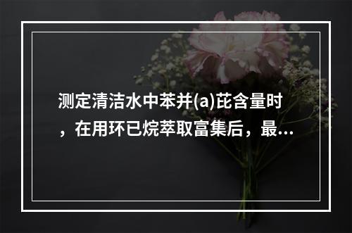 测定清洁水中苯并(a)芘含量时，在用环已烷萃取富集后，最好的