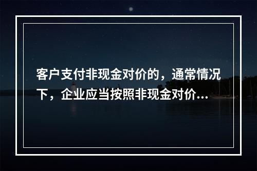 客户支付非现金对价的，通常情况下，企业应当按照非现金对价在合