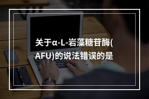 关于α-L-岩藻糖苷酶(AFU)的说法错误的是