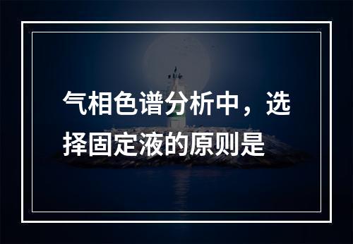 气相色谱分析中，选择固定液的原则是