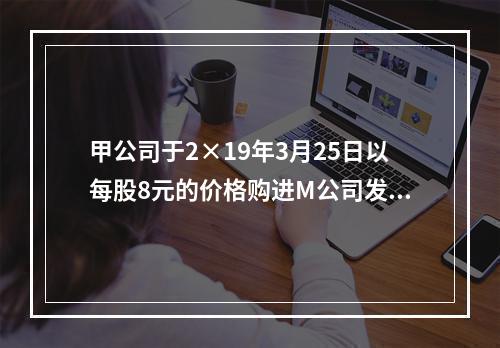 甲公司于2×19年3月25日以每股8元的价格购进M公司发行的