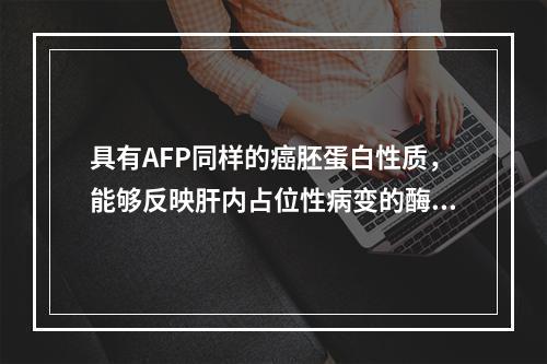 具有AFP同样的癌胚蛋白性质，能够反映肝内占位性病变的酶类是