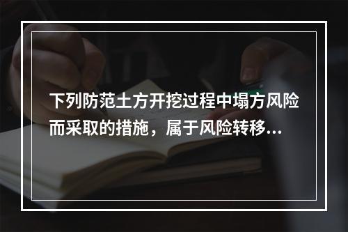 下列防范土方开挖过程中塌方风险而采取的措施，属于风险转移对策