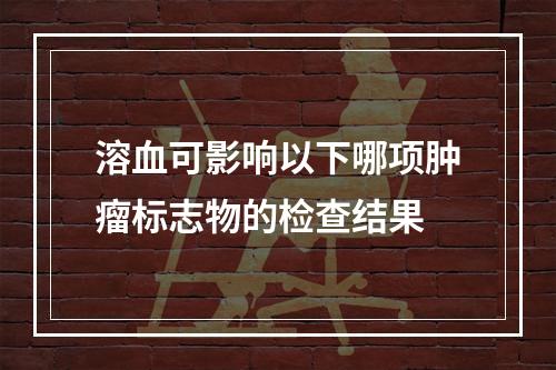 溶血可影响以下哪项肿瘤标志物的检查结果