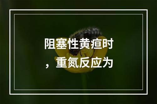 阻塞性黄疸时，重氮反应为