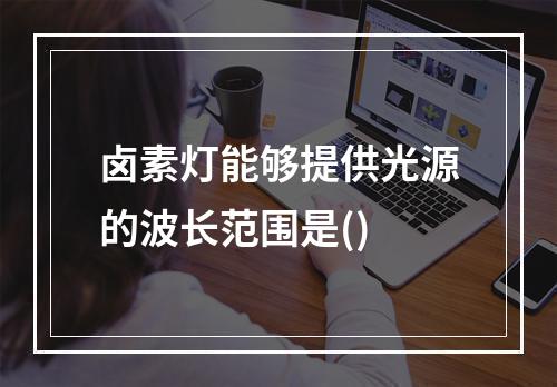 卤素灯能够提供光源的波长范围是()