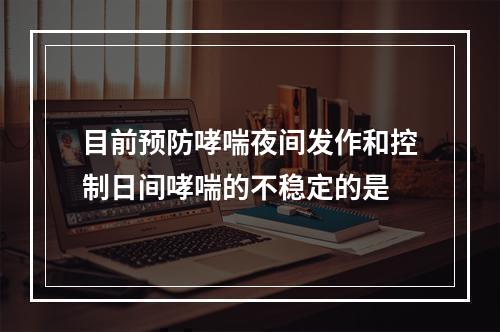 目前预防哮喘夜间发作和控制日间哮喘的不稳定的是