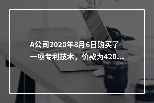 A公司2020年8月6日购买了一项专利技术，价款为420万元