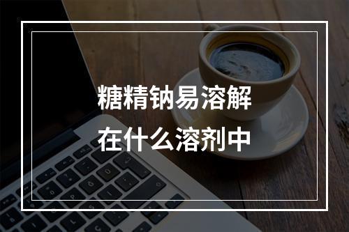 糖精钠易溶解在什么溶剂中