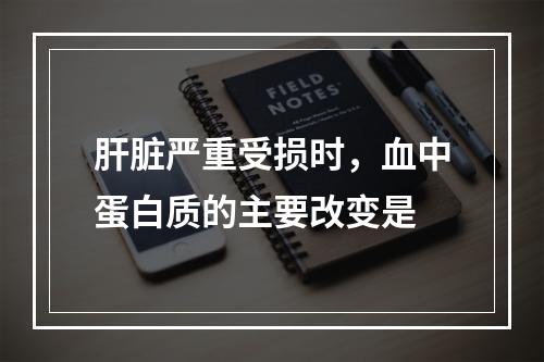 肝脏严重受损时，血中蛋白质的主要改变是