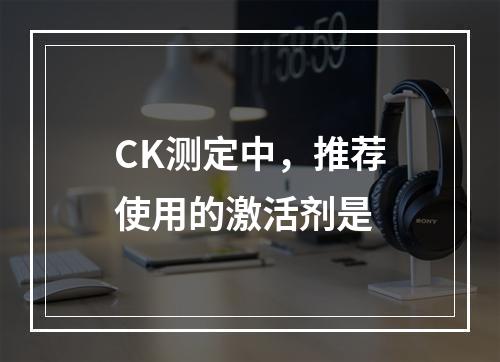 CK测定中，推荐使用的激活剂是