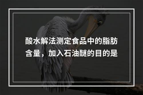 酸水解法测定食品中的脂肪含量，加入石油醚的目的是