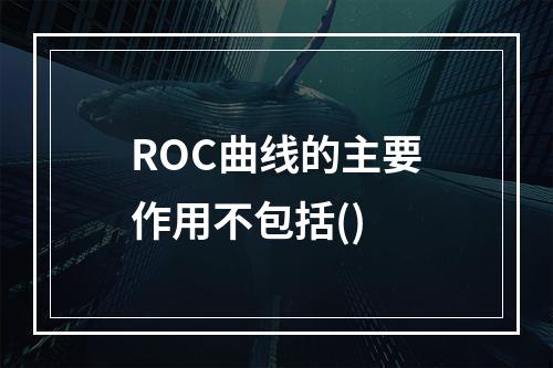 ROC曲线的主要作用不包括()