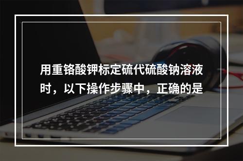 用重铬酸钾标定硫代硫酸钠溶液时，以下操作步骤中，正确的是