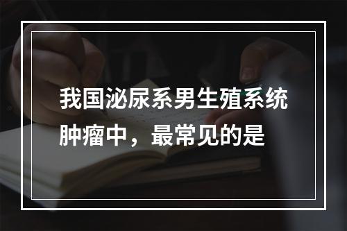 我国泌尿系男生殖系统肿瘤中，最常见的是