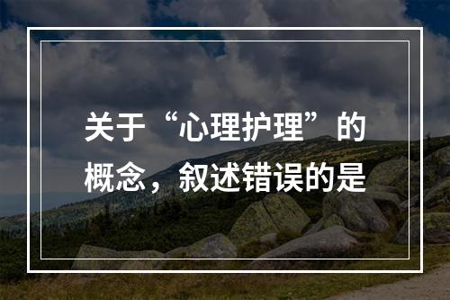 关于“心理护理”的概念，叙述错误的是