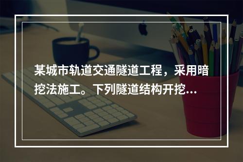 某城市轨道交通隧道工程，采用暗挖法施工。下列隧道结构开挖和初