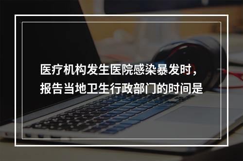 医疗机构发生医院感染暴发时，报告当地卫生行政部门的时间是