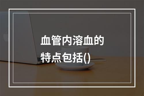 血管内溶血的特点包括()