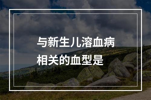 与新生儿溶血病相关的血型是