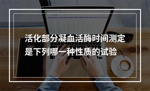 活化部分凝血活酶时间测定是下列哪一种性质的试验