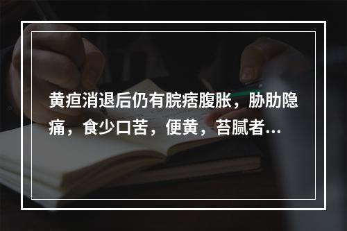 黄疸消退后仍有脘痞腹胀，胁肋隐痛，食少口苦，便黄，苔腻者，宜