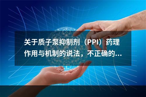 关于质子泵抑制剂（PPI）药理作用与机制的说法，不正确的是