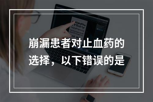 崩漏患者对止血药的选择，以下错误的是