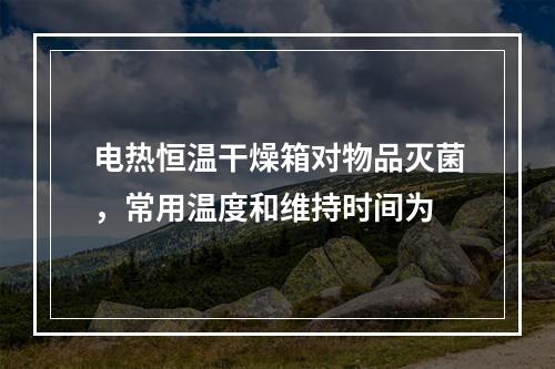 电热恒温干燥箱对物品灭菌，常用温度和维持时间为