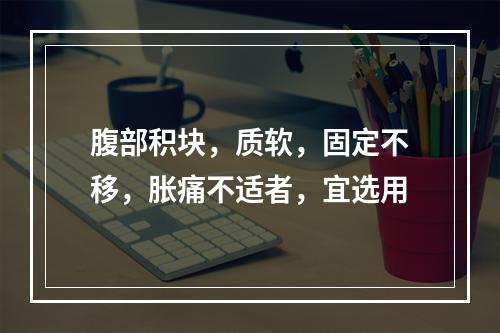 腹部积块，质软，固定不移，胀痛不适者，宜选用