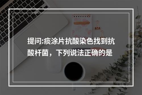 提问:痰涂片抗酸染色找到抗酸杆菌，下列说法正确的是