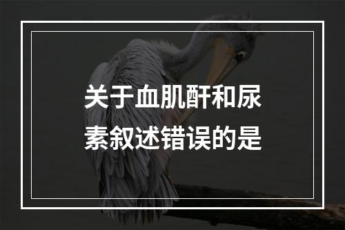 关于血肌酐和尿素叙述错误的是