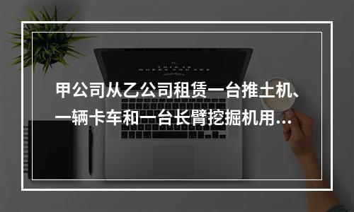 甲公司从乙公司租赁一台推土机、一辆卡车和一台长臂挖掘机用于采