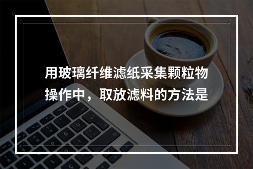 用玻璃纤维滤纸采集颗粒物操作中，取放滤料的方法是