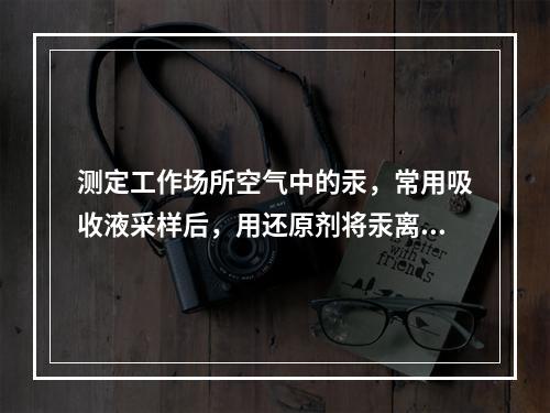 测定工作场所空气中的汞，常用吸收液采样后，用还原剂将汞离子还