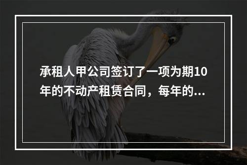 承租人甲公司签订了一项为期10年的不动产租赁合同，每年的租赁