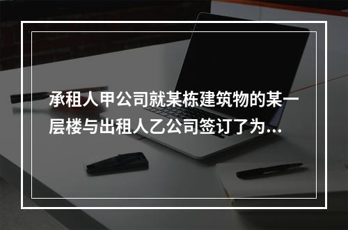 承租人甲公司就某栋建筑物的某一层楼与出租人乙公司签订了为期1