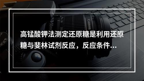 高锰酸钾法测定还原糖是利用还原糖与斐林试剂反应，反应条件是