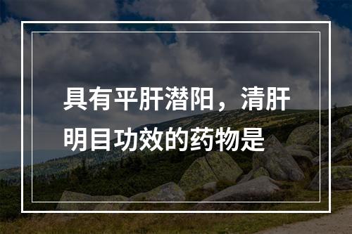 具有平肝潜阳，清肝明目功效的药物是