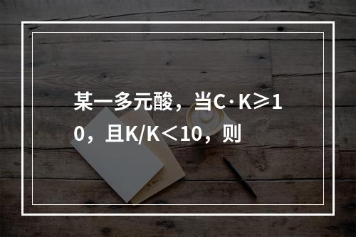 某一多元酸，当C·K≥10，且K/K＜10，则