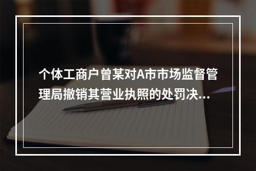 个体工商户曾某对A市市场监督管理局撤销其营业执照的处罚决定不