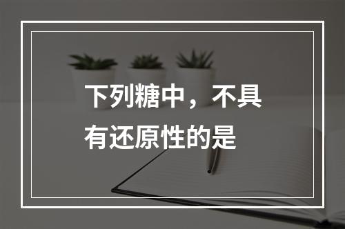 下列糖中，不具有还原性的是