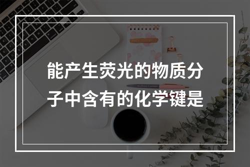 能产生荧光的物质分子中含有的化学键是