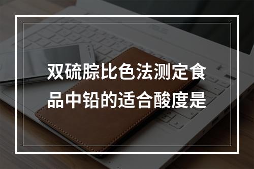 双硫腙比色法测定食品中铅的适合酸度是