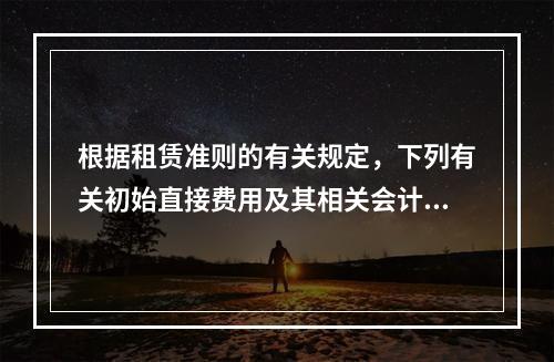 根据租赁准则的有关规定，下列有关初始直接费用及其相关会计处理