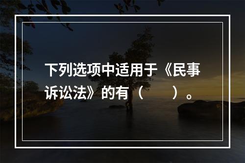 下列选项中适用于《民事诉讼法》的有（　　）。