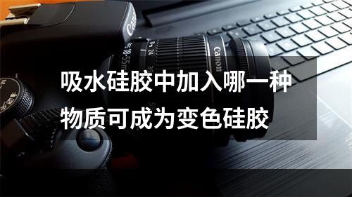 吸水硅胶中加入哪一种物质可成为变色硅胶