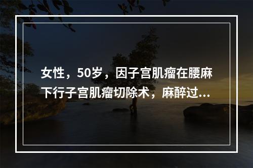 女性，50岁，因子宫肌瘤在腰麻下行子宫肌瘤切除术，麻醉过程中