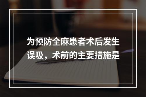 为预防全麻患者术后发生误吸，术前的主要措施是